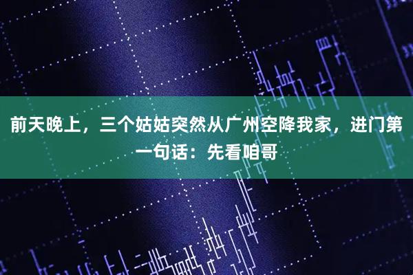 前天晚上，三个姑姑突然从广州空降我家，进门第一句话：先看咱哥