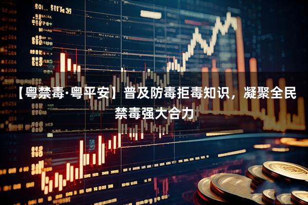 【粤禁毒·粤平安】普及防毒拒毒知识，凝聚全民禁毒强大合力